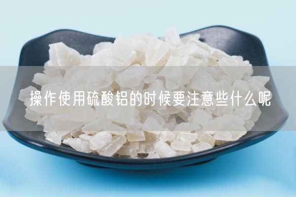 操作使用硫酸鋁的時(shí)候要注意些什么呢