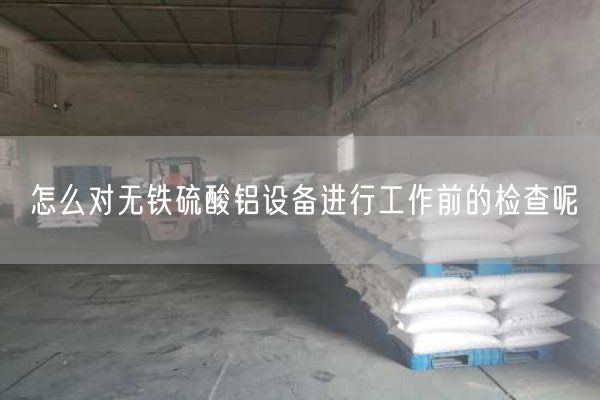 怎么對無(wú)鐵硫酸鋁設備進(jìn)行工作前的檢查呢(圖1)