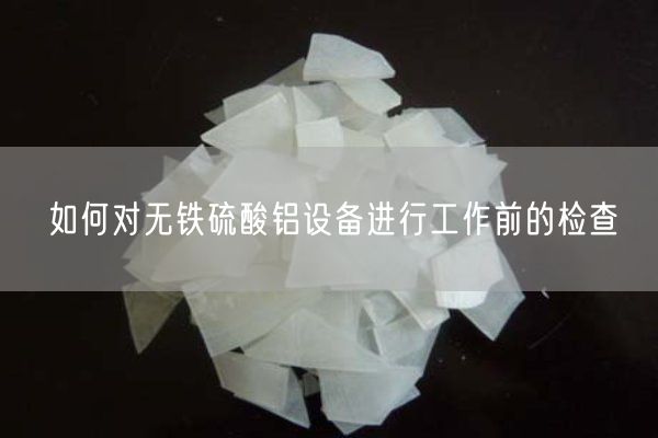 如何對無(wú)鐵硫酸鋁設備進(jìn)行工作前的檢查