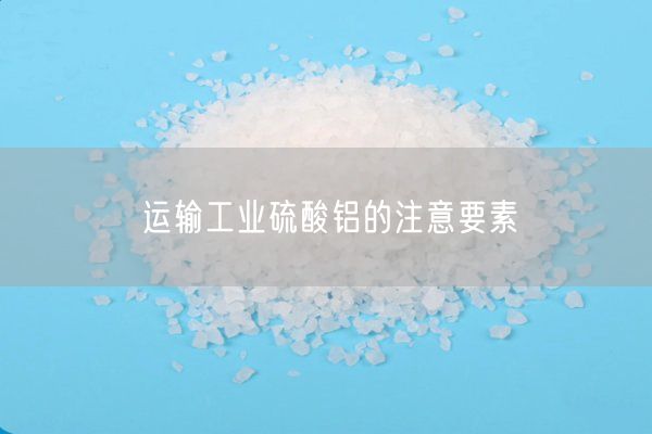運輸工業(yè)硫酸鋁的注意要素