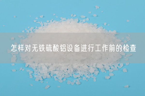 怎樣對無(wú)鐵硫酸鋁設備進(jìn)行工作前的檢查
