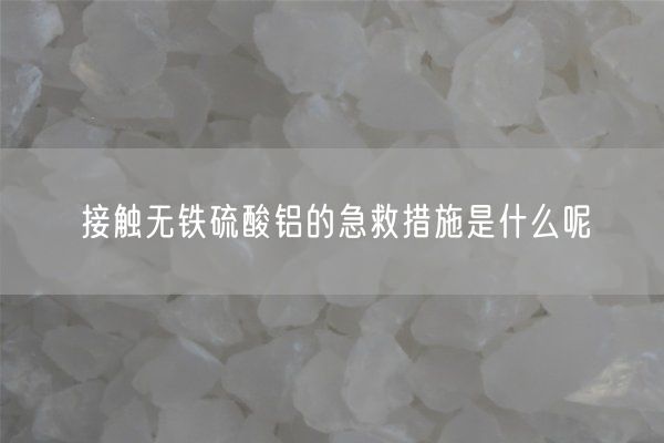 接觸無(wú)鐵硫酸鋁的急救措施是什么呢