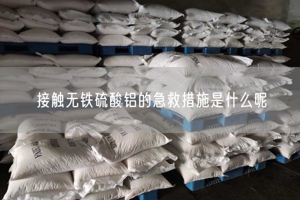 接觸無(wú)鐵硫酸鋁的急救措施是什么呢(圖1)
