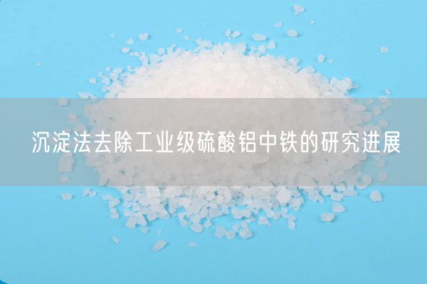 沉淀法去除工業(yè)級硫酸鋁中鐵的研究進(jìn)展(圖8)