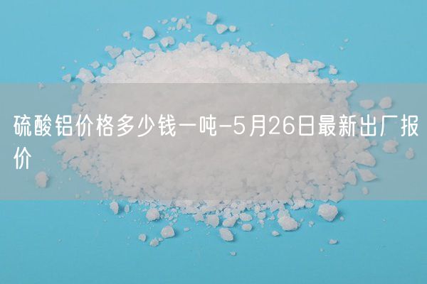 硫酸鋁價(jià)格多少錢(qián)一噸-5月26日最新出廠(chǎng)報價(jià)