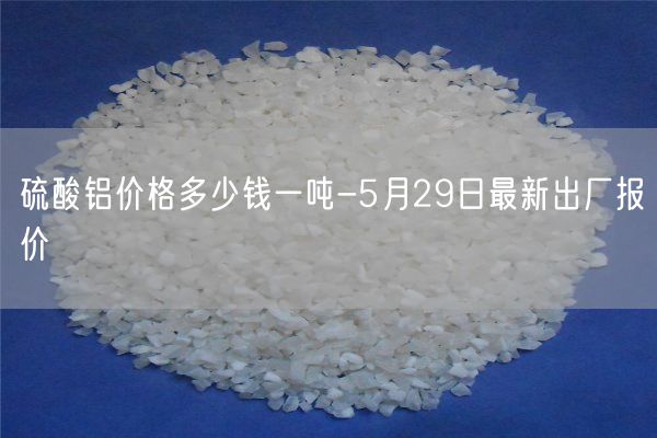 硫酸鋁價(jià)格多少錢(qián)一噸-5月29日最新出廠(chǎng)報價(jià)