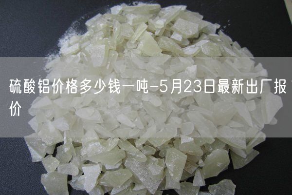 硫酸鋁價(jià)格多少錢(qián)一噸-5月23日最新出廠(chǎng)報價(jià)