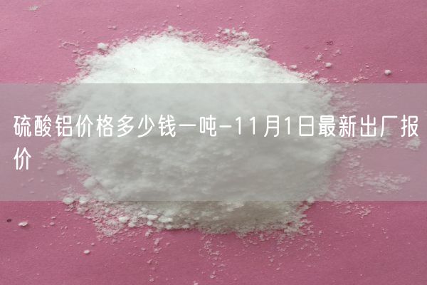 硫酸鋁價(jià)格多少錢(qián)一噸-11月1日最新出廠(chǎng)報價(jià)