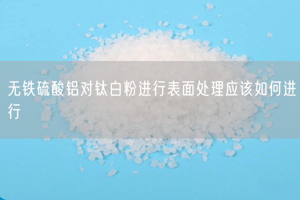 無(wú)鐵硫酸鋁對鈦白粉進(jìn)行表面處理應該如何進(jìn)行(圖1)