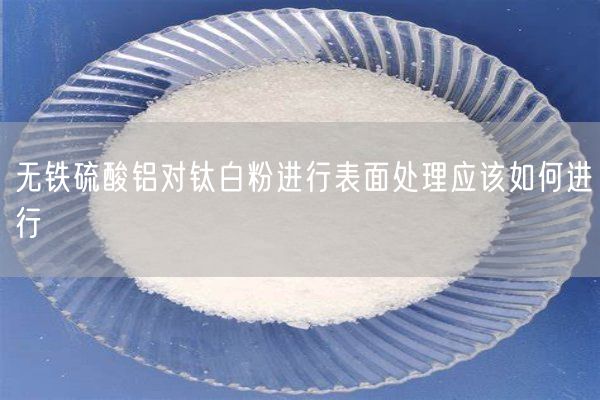 無(wú)鐵硫酸鋁對鈦白粉進(jìn)行表面處理應該如何進(jìn)行