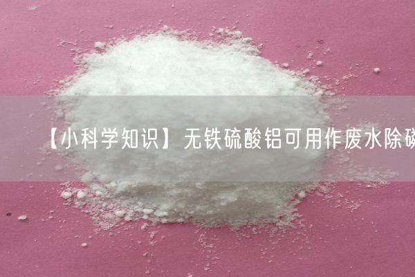 【小科學(xué)知識】無(wú)鐵硫酸鋁可用作廢水除磷(圖5)