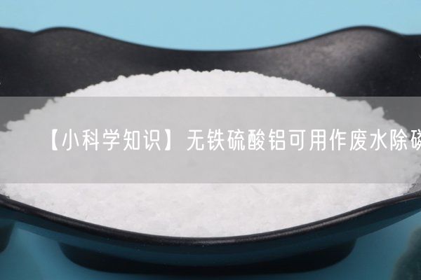 【小科學(xué)知識】無(wú)鐵硫酸鋁可用作廢水除磷(圖4)