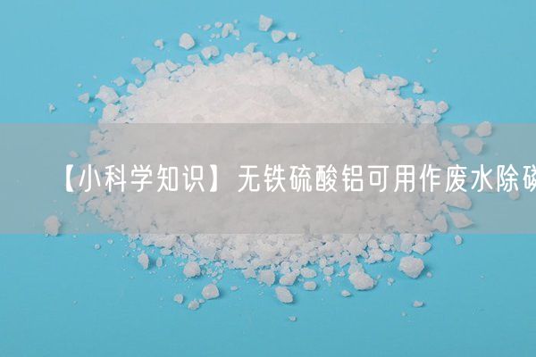 【小科學(xué)知識】無(wú)鐵硫酸鋁可用作廢水除磷